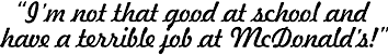 I'm not that good
at school and have a terrible job at McDonald's!
